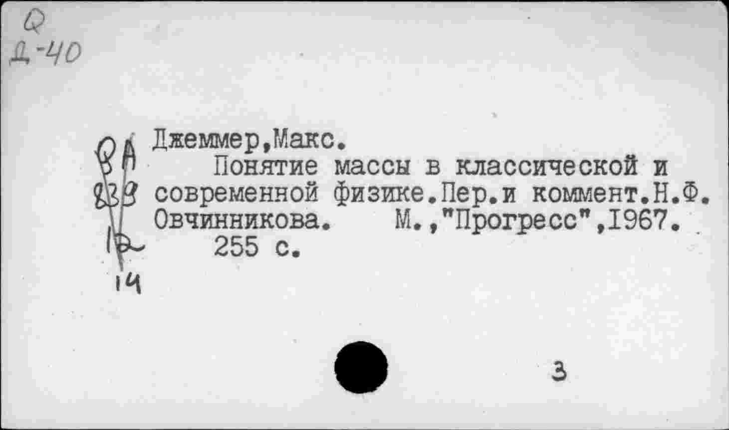 ﻿Джеммер,Макс.
Понятие массы в классической и современной физике.Пер.и коммент.Н.Ф. Овчинникова.	М.»"Прогресс",1967.
255 с.